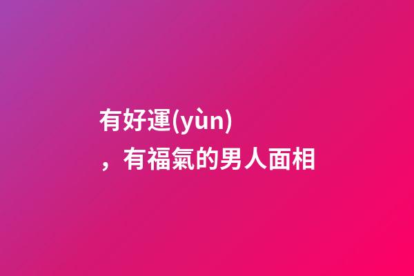 有好運(yùn)，有福氣的男人面相